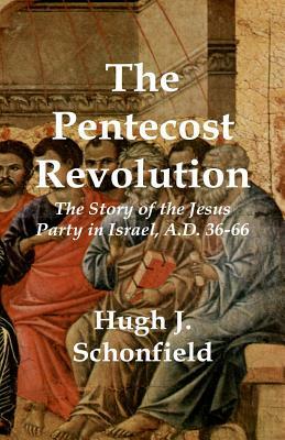 The Pentecost Revolution: The Story of the Jesus Party in Israel, A.D. 36-66 by Hugh J. Schonfield