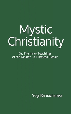 Mystic Christianity: Or, The Inner Teachings of the Master (A Timeless Classic): By Yogi Ramacharaka by Yogi Ramacharaka