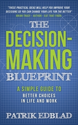 The Decision-Making Blueprint: A Simple Guide to Better Choices in Life and Work by Patrik Edblad