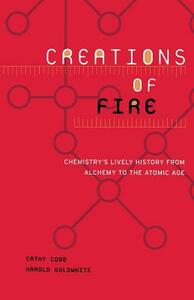 Creations of Fire: Chemistry's Lively History from Alchemy to the Atomic Age by Cathy Cobb