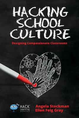 Hacking School Culture: Designing Compassionate Classrooms by Ellen Feig Gray, Angela Stockman