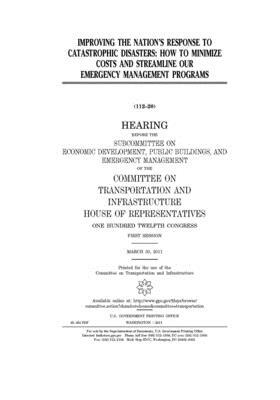 Improving the nation's response to catastrophic disasters: how to minimize costs and streamline our emergency management programs by Committee on Transportation and (house), United S. Congress, United States House of Representatives