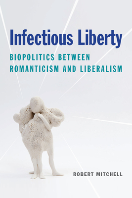 Infectious Liberty: Biopolitics Between Romanticism and Liberalism by Robert Mitchell