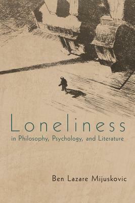 Loneliness in Philosophy, Psychology, and Literature by Ben Lazare Mijuskovic