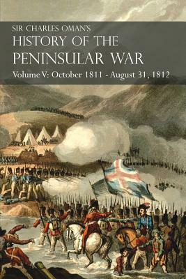 Sir Charles Oman's History of the Peninsular War Volume V: October 1811 - August 31, 1812 Valencia, Ciudad Rodrigo, Badajoz, Salamanca, Madrid by Charles Oman