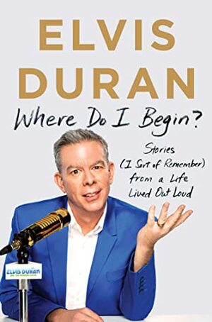 Where Do I Begin?: Stories (I Sort of Remember) from a Life Lived Out Loud by Elvis Duran