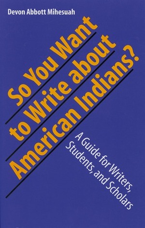 So You Want to Write About American Indians?: A Guide for Writers, Students, and Scholars by Devon A. Mihesuah