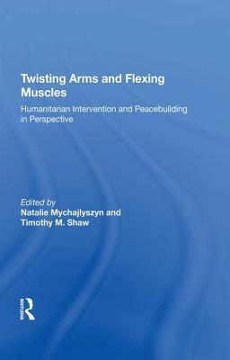 Twisting Arms and Flexing Muscles: Humanitarian Intervention and Peacebuilding in Perspective by Timothy M. Shaw