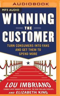 Winning the Customer: Turn Consumers Into Fans and Get Them to Spend More by Elizabeth King, Lou Imbriano