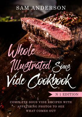 Whole Illustrated Sous Vide Cookbook: Complete Sous Vide Recipes With Appetizing Photos to See What Comes Out! by Sam Anderson