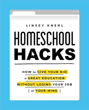 Homeschool Hacks: How to Give Your Kid a Great Education Without Losing Your Job (or Your Mind) by Linsey Knerl