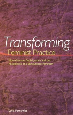 Transforming Feminist Practice: Non-Violence, Social Justice and the Possibilities of a Spiritualized Feminism by Leela Fernandes