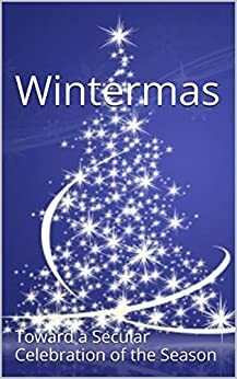 Wintermas: Toward a Secular Celebration of the Season by Michael Harold