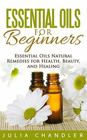 Essential Oils for Beginners: Essential Oils Natural Remedies for Health, Beauty, and Healing by Julia Chandler