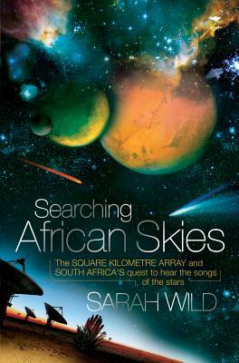 Searching African Skies: The Square Kilometre Array and South Africa's Quest to Hear the Songs of the Stars by Sarah Wild