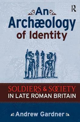 An Archaeology of Identity: Soldiers and Society in Late Roman Britain by Andrew Gardner