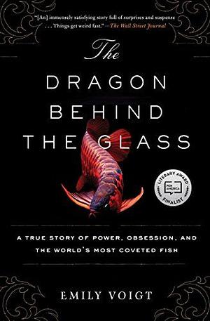 The Dragon Behind the Glass: A True Story of Power, Obsession, and the World's Most Coveted Fish by Emily Voigt