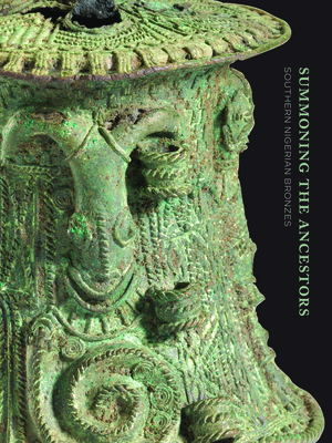 Summoning the Ancestors: Southern Nigerian Bronzes by Nancy Neaher Maas, Philip M. Peek