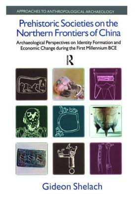 Prehistoric Societies on the Northern Frontiers of China: Archaeological Perspectives on Identity Formation and Economic Change During the First Millennium BC by Gideon Shelach