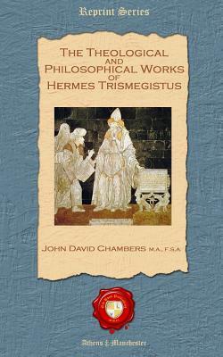 The Theological and Philosophical Works of Hermes Trismegistus by John David Chambers