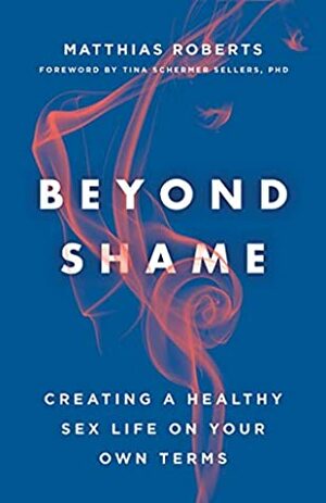Beyond Shame: Creating a Healthy Sex Life on Your Own Terms by Matthias Roberts