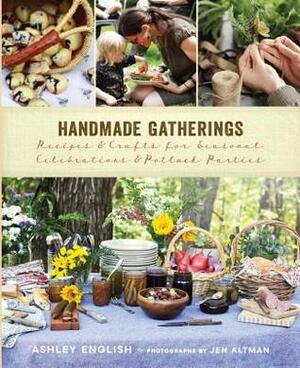Handmade Gatherings: Recipes and Crafts for Seasonal Celebrations and Potluck Parties by Jenifer Altman, Ashley English