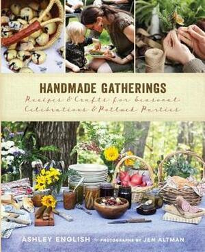 Handmade Gatherings: Recipes and Crafts for Seasonal Celebrations and Potluck Parties by Ashley English, Jenifer Altman