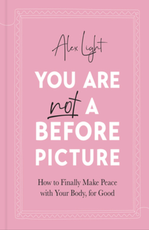 You Are Not a Before Picture: How to Finally Make Peace with Your Body, for Good by Alex Light