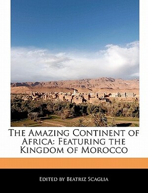 The Amazing Continent of Africa: Featuring the Kingdom of Morocco by Beatriz Scaglia
