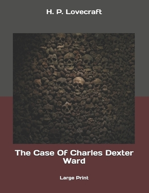 The Case Of Charles Dexter Ward: Large Print by H.P. Lovecraft