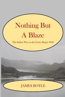 Nothing But A Blaze: The Indian War on the Lower Rogue, 1856 by James Boyle