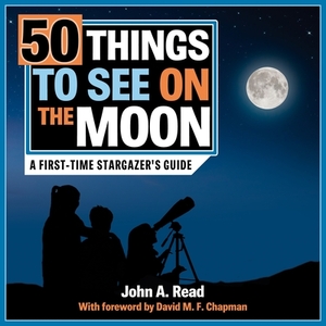 50 Things to See on the Moon: A First-Time Stargazer's Guide by John A. Read