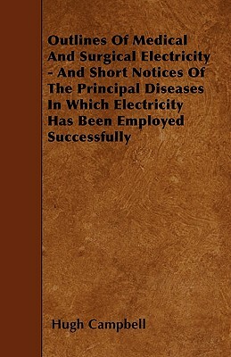 Outlines Of Medical And Surgical Electricity - And Short Notices Of The Principal Diseases In Which Electricity Has Been Employed Successfully by Hugh Campbell