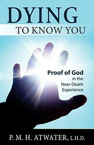 Dying to Know You: Proof of God in the Near-Death Experience by P.M.H. Atwater