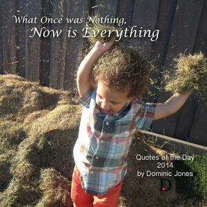 What Once Was Nothing, Now is Everything: Quotes of the Day 2014 by Dominic Jones