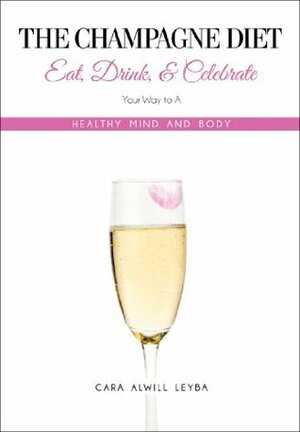 The Champagne Diet: Eat, Drink, and Celebrate Your Way to a Healthy Mind and Body! by Cara Alwill Leyba