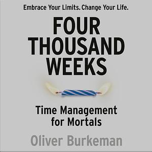 Four Thousand Weeks: Time Management for Mortals by Oliver Burkeman