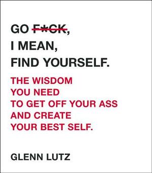 Go F*ck, I Mean, Find Yourself.: The Wisdom You Need to Get Off Your Ass and Create Your Best Self. by Glenn Lutz