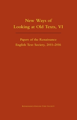 New Ways of Looking at Old Texts, VI, Volume 550: Papers of the Renaissance English Text Society 2011-2016 by 