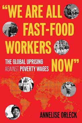 We Are All Fast-Food Workers Now: The Global Uprising Against Poverty Wages by Annelise Orleck