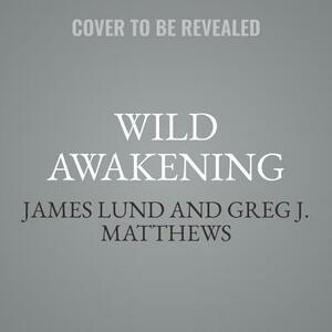 Wild Awakening: How a Raging Grizzly Healed My Wounded Heart by Greg J. Matthews, James Lund