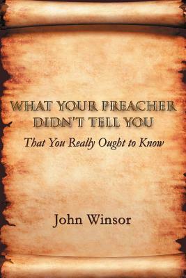 What Your Preacher Didn't Tell You: That You Really Ought to Know by John Winsor