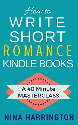 How to Write Short Romance Kindle Books: A 40 Minute MASTERCLASS by Nina Harrington