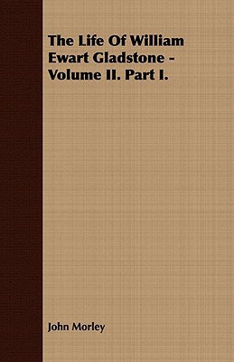 The Life of William Ewart Gladstone - Volume II. Part I. by John Morley