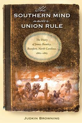 The Southern Mind Under Union Rule: The Diary of James Rumley, Beaufort, North Carolina, 1862-1865 by Judkin Browning