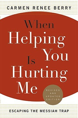 When Helping You Is Hurting Me: Escaping the Messiah Trap by Carmen Renee Berry