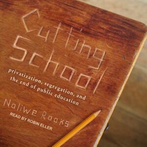 Cutting School: Privatization, Segregation, and the End of Public Education by Noliwe Rooks