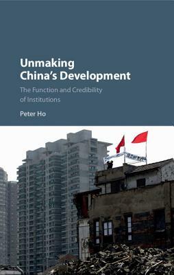 Unmaking China's Development: The Function and Credibility of Institutions by Peter Ho