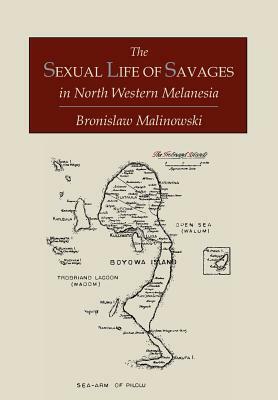 The Sexual Life of Savages In North-Western Melanesia; An Ethnographic Account of Courtship, Marriage and Family Life Among the Natives of the Trobria by Bronislaw Malinowski