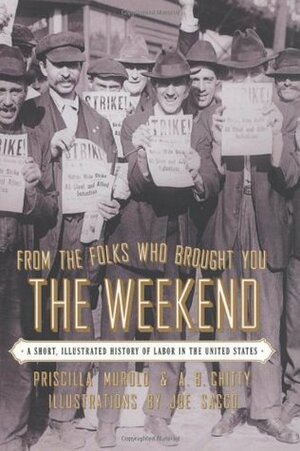 From the Folks Who Brought You the Weekend: A Short, Illustrated History of Labor in the United States by Priscilla Murolo, Joe Sacco, A.B. Chitty